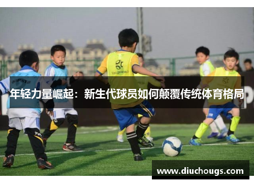 年轻力量崛起：新生代球员如何颠覆传统体育格局