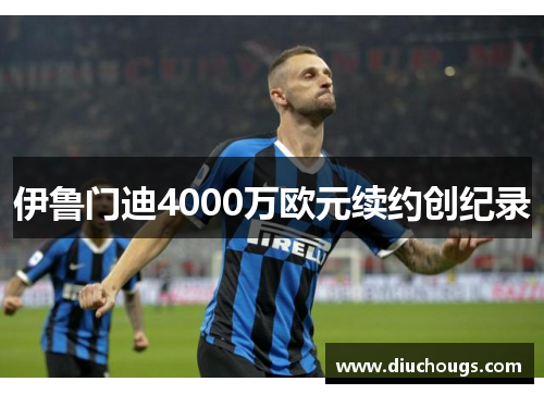 伊鲁门迪4000万欧元续约创纪录